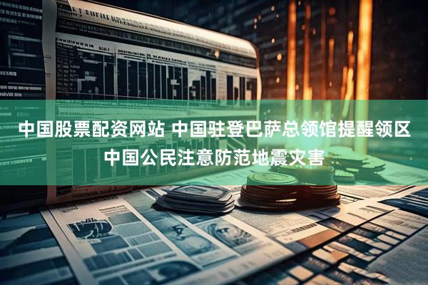 中国股票配资网站 中国驻登巴萨总领馆提醒领区中国公民注意防范地震灾害