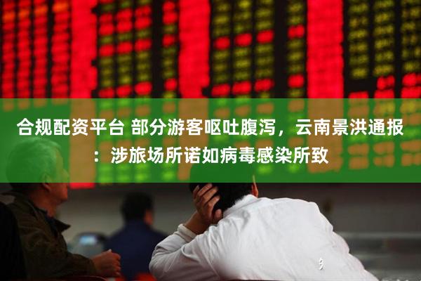 合规配资平台 部分游客呕吐腹泻，云南景洪通报：涉旅场所诺如病毒感染所致