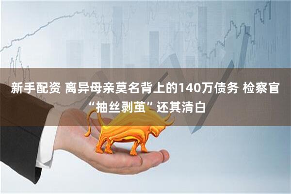 新手配资 离异母亲莫名背上的140万债务 检察官“抽丝剥茧”还其清白