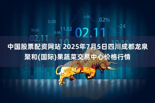 中国股票配资网站 2025年7月5日四川成都龙泉聚和(国际)果蔬菜交易中心价格行情