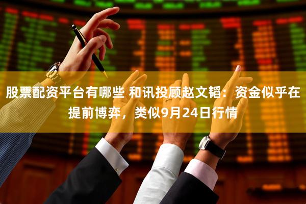 股票配资平台有哪些 和讯投顾赵文韬：资金似乎在提前博弈，类似9月24日行情