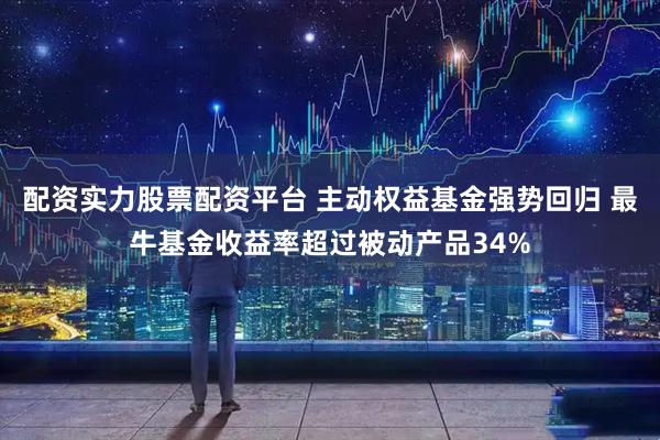配资实力股票配资平台 主动权益基金强势回归 最牛基金收益率超过被动产品34%