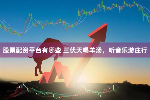 股票配资平台有哪些 三伏天喝羊汤，听音乐游庄行