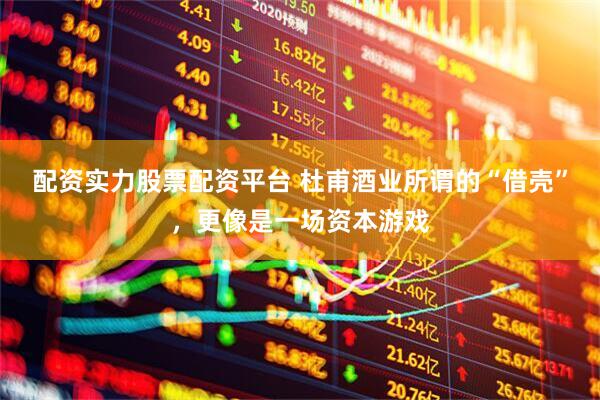 配资实力股票配资平台 杜甫酒业所谓的“借壳”，更像是一场资本游戏