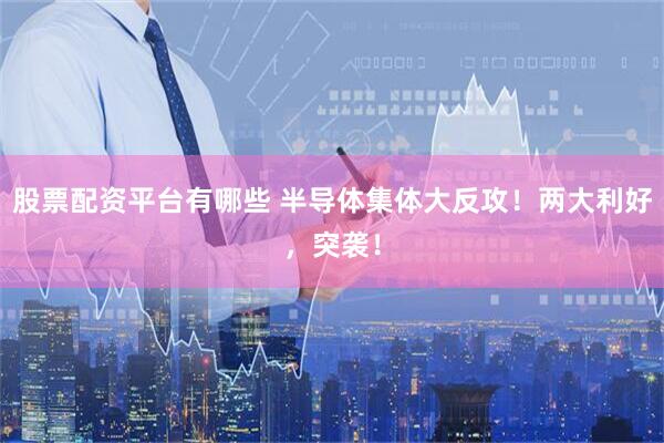 股票配资平台有哪些 半导体集体大反攻！两大利好，突袭！