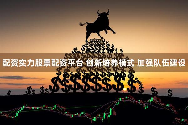 配资实力股票配资平台 创新培养模式 加强队伍建设