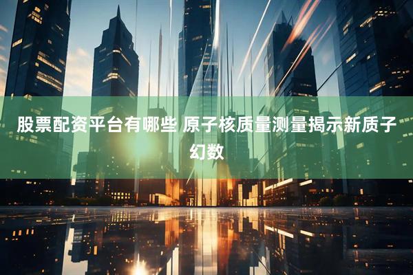 股票配资平台有哪些 原子核质量测量揭示新质子幻数