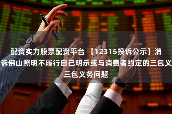 配资实力股票配资平台 【12315投诉公示】消费者投诉佛山照明不履行自己明示或与消费者约定的三包义务问题
