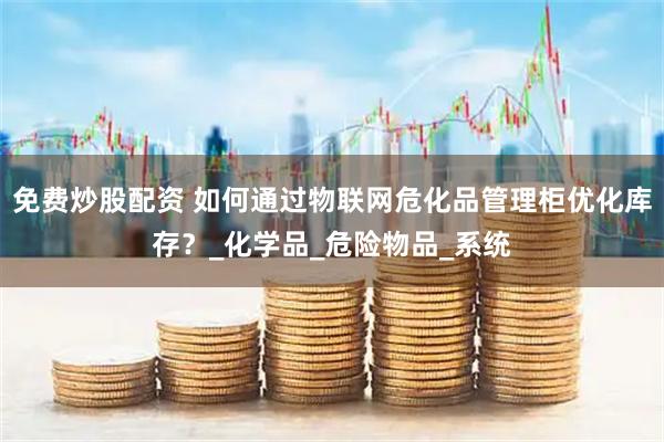 免费炒股配资 如何通过物联网危化品管理柜优化库存？_化学品_危险物品_系统