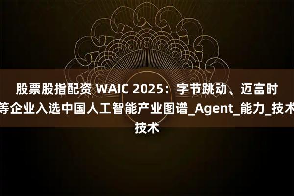 股票股指配资 WAIC 2025：字节跳动、迈富时等企业入选中国人工智能产业图谱_Agent_能力_技术