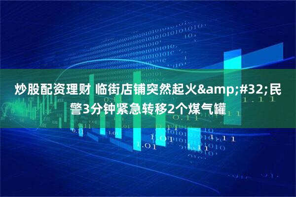 炒股配资理财 临街店铺突然起火&#32;民警3分钟紧急转移2个煤气罐