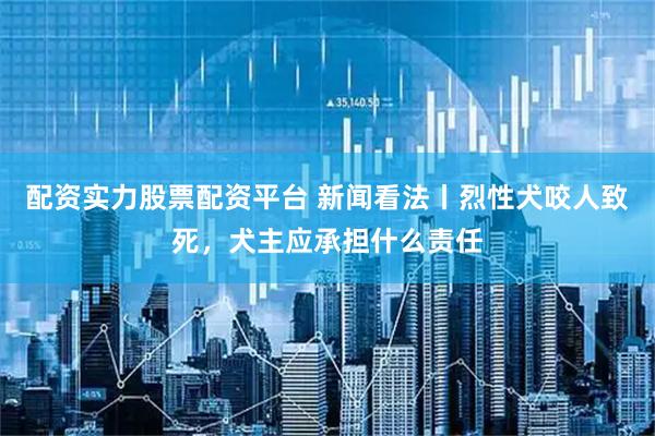 配资实力股票配资平台 新闻看法丨烈性犬咬人致死，犬主应承担什么责任