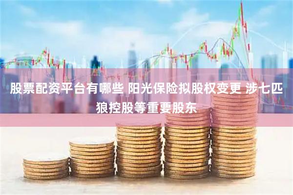 股票配资平台有哪些 阳光保险拟股权变更 涉七匹狼控股等重要股东
