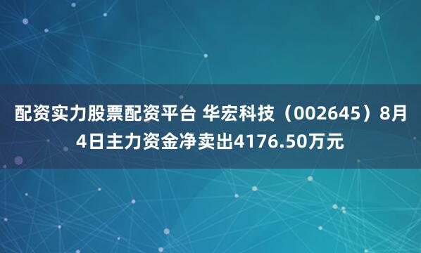 配资实力股票配资平台 华宏科技（002645）8月4日主力资金净卖出4176.50万元