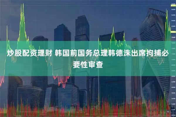 炒股配资理财 韩国前国务总理韩德洙出席拘捕必要性审查