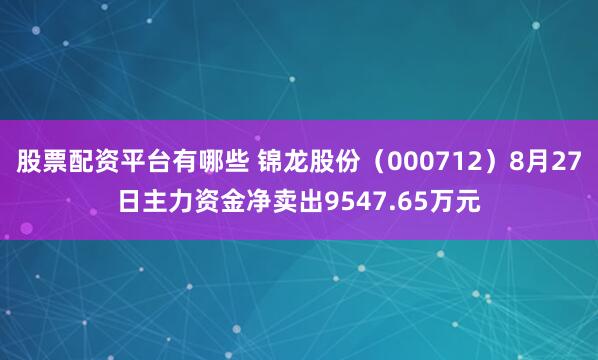 股票配资平台有哪些 锦龙股份（000712）8月27日主力资金净卖出9547.65万元
