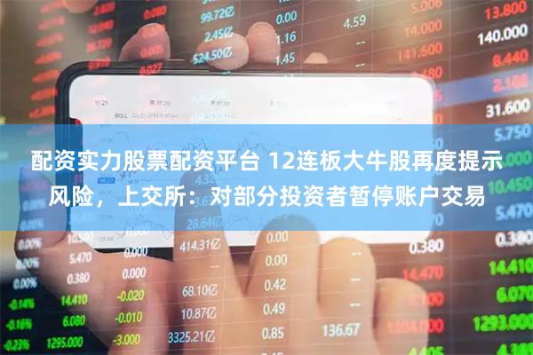 配资实力股票配资平台 12连板大牛股再度提示风险，上交所：对部分投资者暂停账户交易
