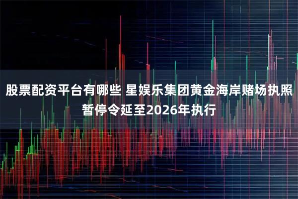 股票配资平台有哪些 星娱乐集团黄金海岸赌场执照暂停令延至2026年执行