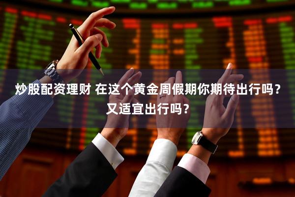 炒股配资理财 在这个黄金周假期你期待出行吗？又适宜出行吗？