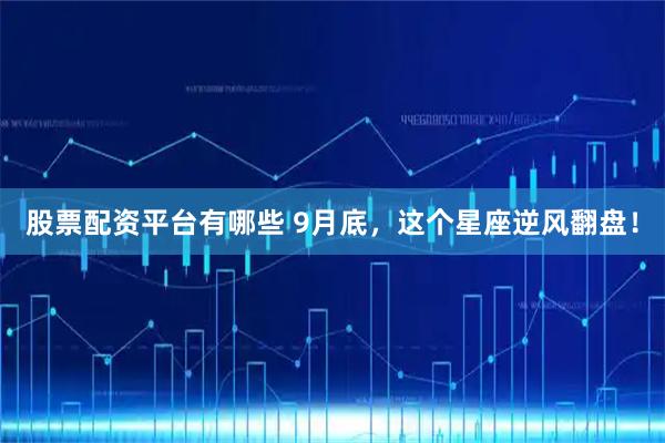 股票配资平台有哪些 9月底，这个星座逆风翻盘！