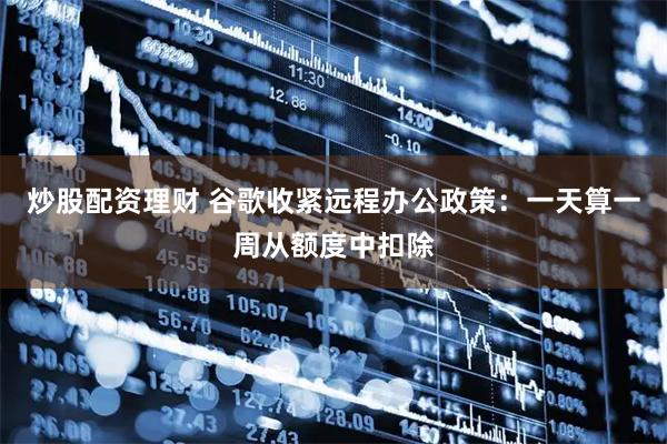 炒股配资理财 谷歌收紧远程办公政策：一天算一周从额度中扣除