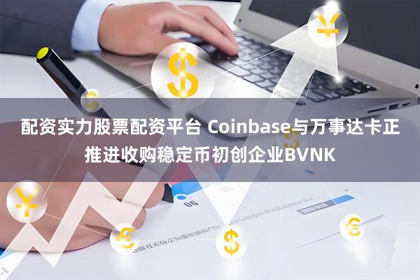 配资实力股票配资平台 Coinbase与万事达卡正推进收购稳定币初创企业BVNK