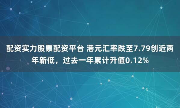 配资实力股票配资平台 港元汇率跌至7.79创近两年新低，过去一年累计升值0.12%
