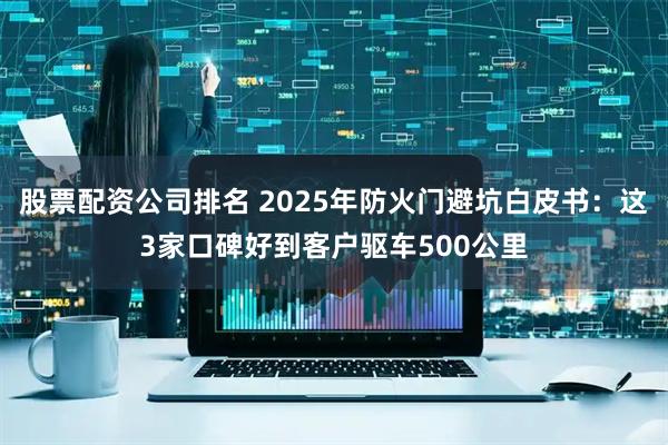 股票配资公司排名 2025年防火门避坑白皮书：这3家口碑好到客户驱车500公里