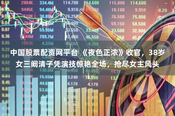 中国股票配资网平台 《夜色正浓》收官,38岁女三阚清子凭演技惊艳全场,抢尽女主风头