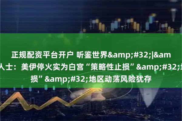 正规配资平台开户 听鉴世界 | 国际分析人士:美伊停火实为白宫“策略性止损” 地区动荡风险犹存
