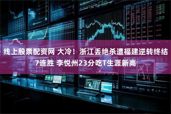 线上股票配资网 大冷！浙江丢绝杀遭福建逆转终结7连胜 李悦州23分吃T生涯新高