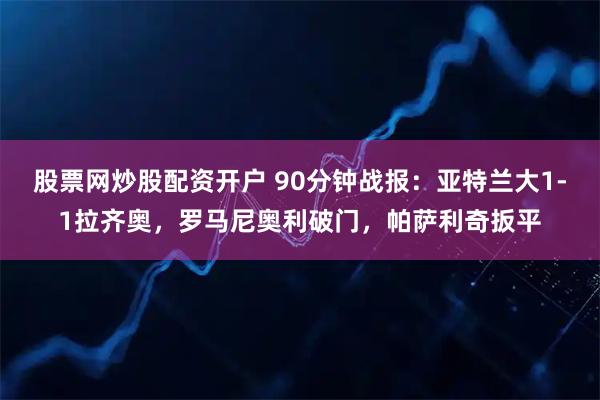股票网炒股配资开户 90分钟战报：亚特兰大1-1拉齐奥，罗马尼奥利破门，帕萨利奇扳平