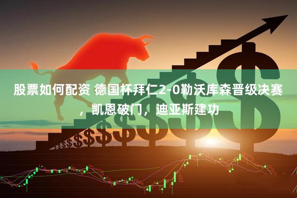 股票如何配资 德国杯拜仁2-0勒沃库森晋级决赛，凯恩破门，迪亚斯建功