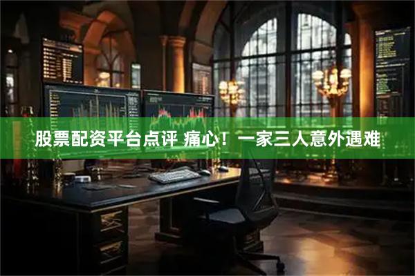 股票配资平台点评 痛心!一家三人意外遇难