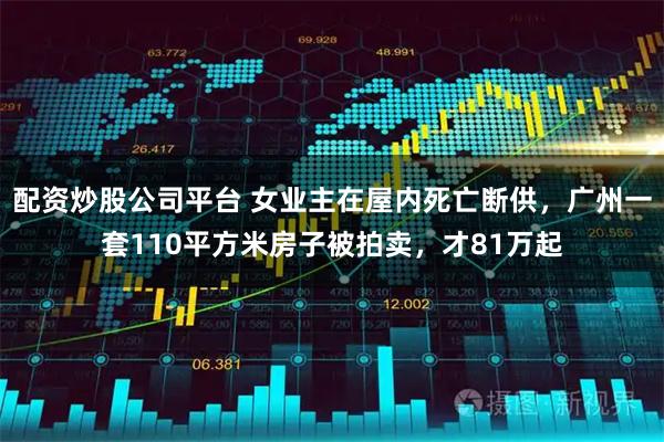 配资炒股公司平台 女业主在屋内死亡断供,广州一套110平方米房子被拍卖,才81万起