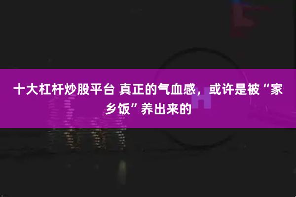 十大杠杆炒股平台 真正的气血感，或许是被“家乡饭”养出来的