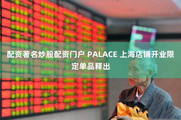配资著名炒股配资门户 PALACE 上海店铺开业限定单品释出