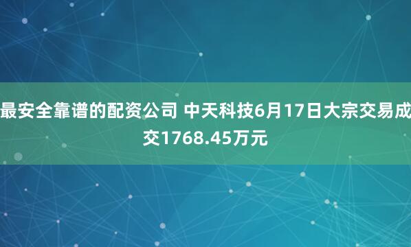 最安全靠谱的配资公司 中天科技6月17日大宗交易成交1768.45万元