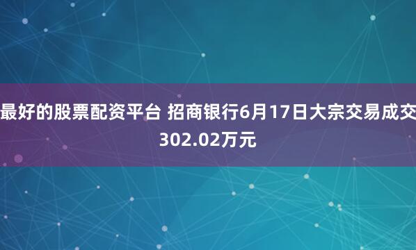 最好的股票配资平台 招商银行6月17日大宗交易成交302.02万元