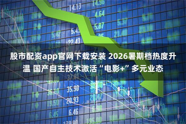 股市配资app官网下载安装 2026暑期档热度升温 国产自主技术激活“电影+”多元业态