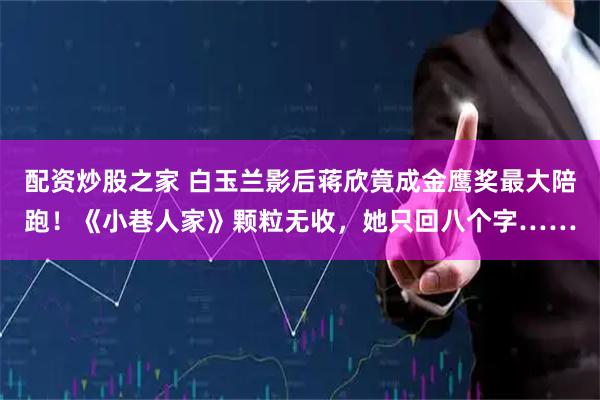 配资炒股之家 白玉兰影后蒋欣竟成金鹰奖最大陪跑！《小巷人家》颗粒无收，她只回八个字……